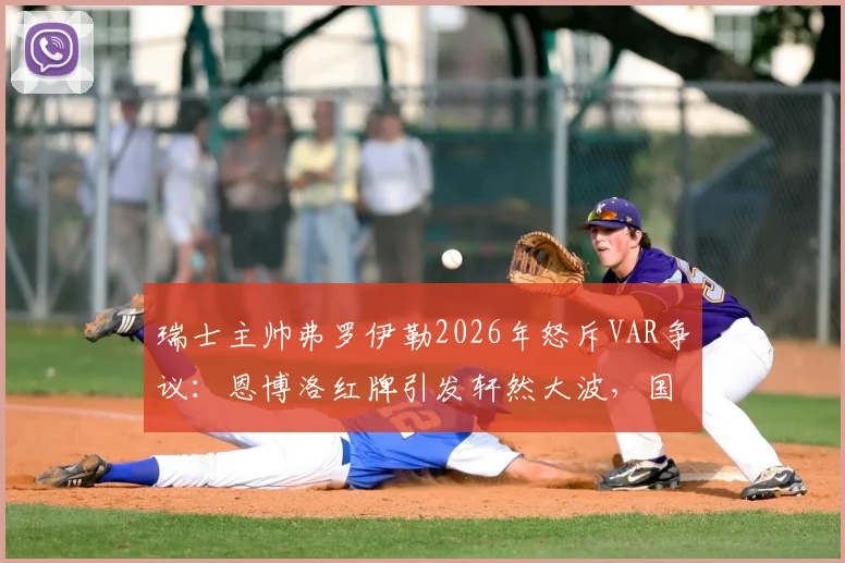 瑞士主帅弗罗伊勒2026年怒斥VAR争议：恩博洛红牌引发轩然大波，国际足联判罚标准遭强烈质疑