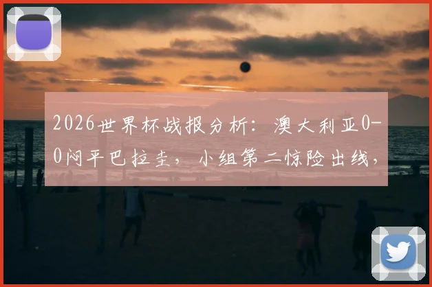 2026世界杯战报分析：澳大利亚0-0闷平巴拉圭，小组第二惊险出线，袋鼠军团前景如何？