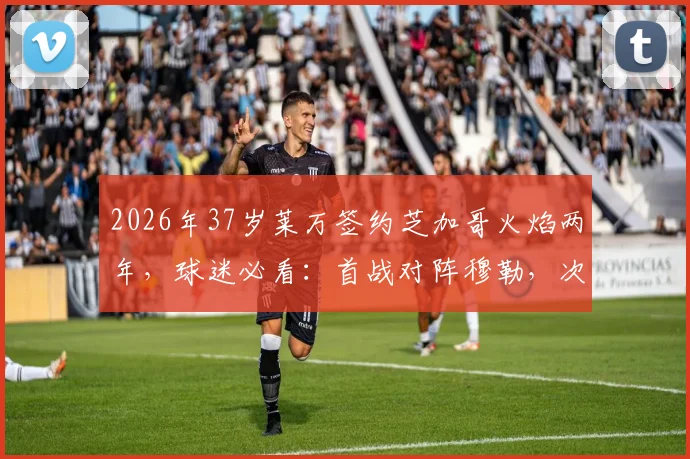 2026年37岁莱万签约芝加哥火焰两年，球迷必看：首战对阵穆勒，次战迎战梅西完整赛程解析与看点前瞻
