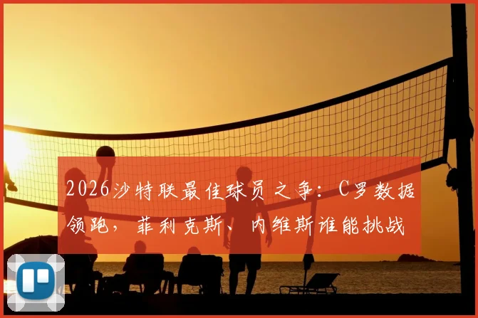 2026沙特联最佳球员之争：C罗数据领跑，菲利克斯、内维斯谁能挑战？附最新赔率与MVP预测分析