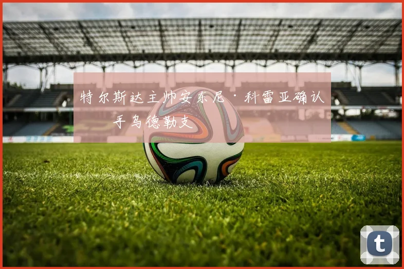 特尔斯达主帅安东尼·科雷亚确认接手乌德勒支