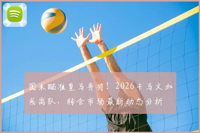 国米瞄准皇马弃将!2026卡马文加或离队,转会市场最新动态分析