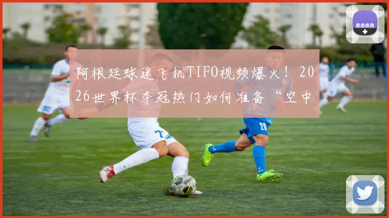 阿根廷球迷飞机TIFO视频爆火！2026世界杯夺冠热门如何准备“空中助威”？