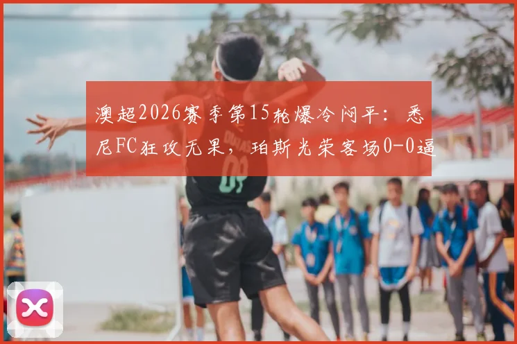 澳超2026赛季第15轮爆冷闷平：悉尼FC狂攻无果，珀斯光荣客场0-0逼平解析与战术复盘