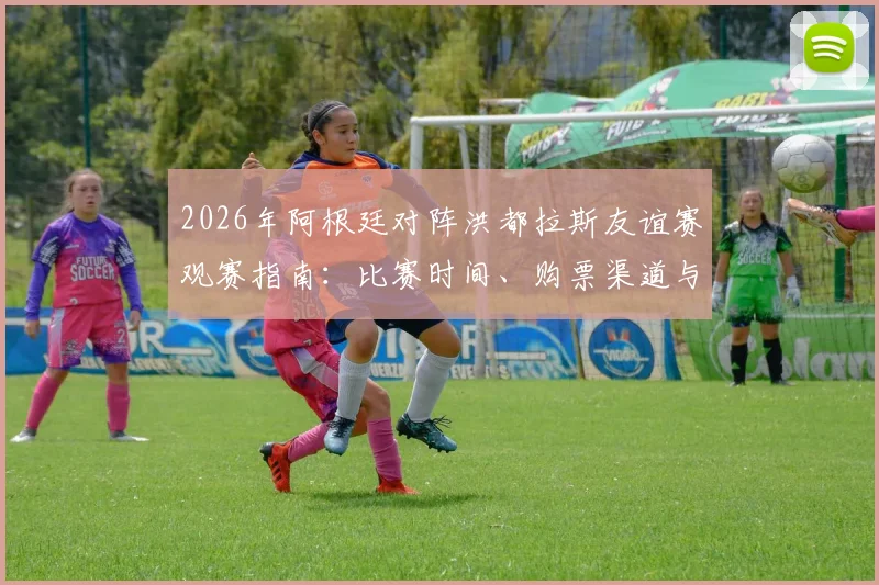 2026年阿根廷对阵洪都拉斯友谊赛观赛指南：比赛时间、购票渠道与直播平台全解析