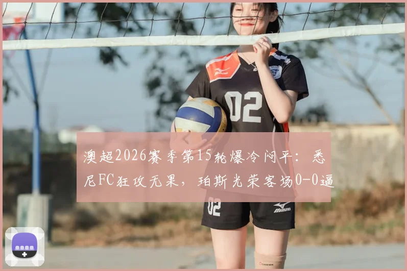 澳超2026赛季第15轮爆冷闷平：悉尼FC狂攻无果，珀斯光荣客场0-0逼平解析与战术复盘