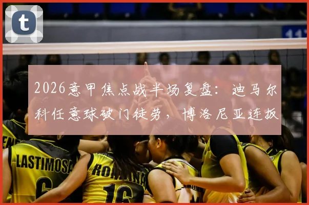 2026意甲焦点战半场复盘:迪马尔科任意球破门徒劳,博洛尼亚连扳两球2-1逆转国际米兰,战术解析与全场结果前瞻