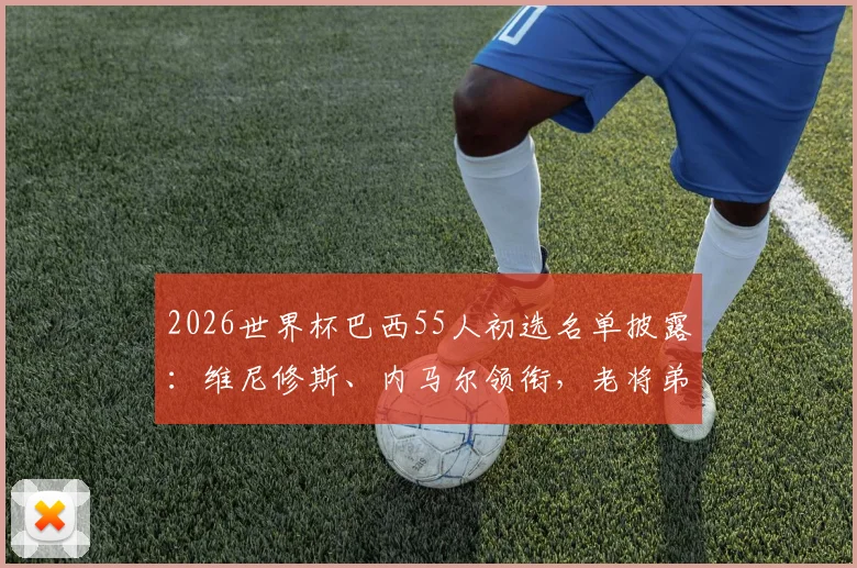 2026世界杯巴西55人初选名单披露：维尼修斯、内马尔领衔，老将弟媳入选引热议