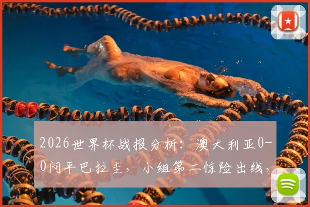 2026世界杯战报分析：澳大利亚0-0闷平巴拉圭，小组第二惊险出线，袋鼠军团前景如何？