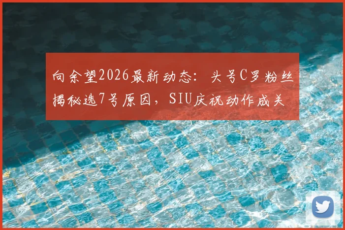向余望2026最新动态:头号C罗粉丝揭秘选7号原因,SIU庆祝动作成关键