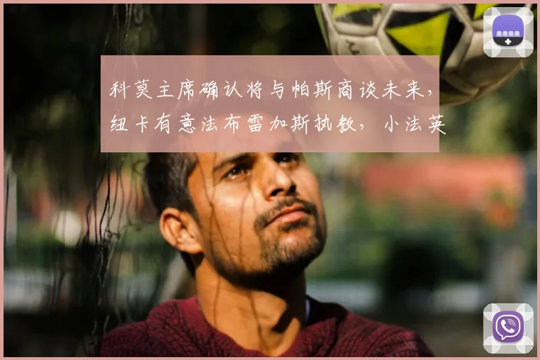 科莫主席确认将与帕斯商谈未来，纽卡有意法布雷加斯执教，小法英超教练前景如何？