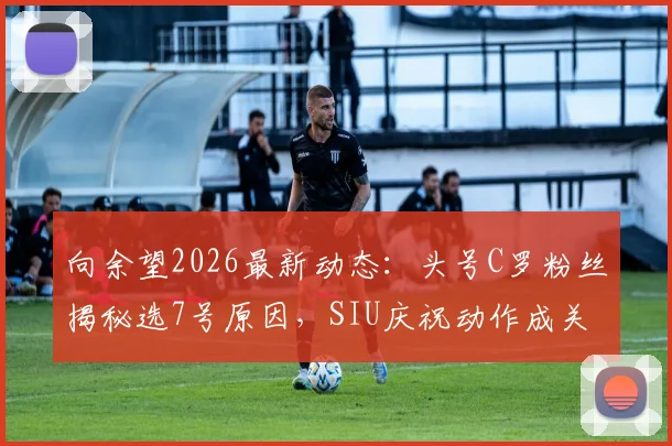 向余望2026最新动态：头号C罗粉丝揭秘选7号原因，SIU庆祝动作成关键