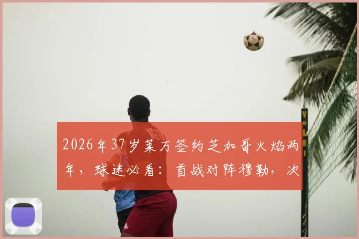 2026年37岁莱万签约芝加哥火焰两年,球迷必看:首战对阵穆勒,次战迎战梅西完整赛程解析与看点前瞻