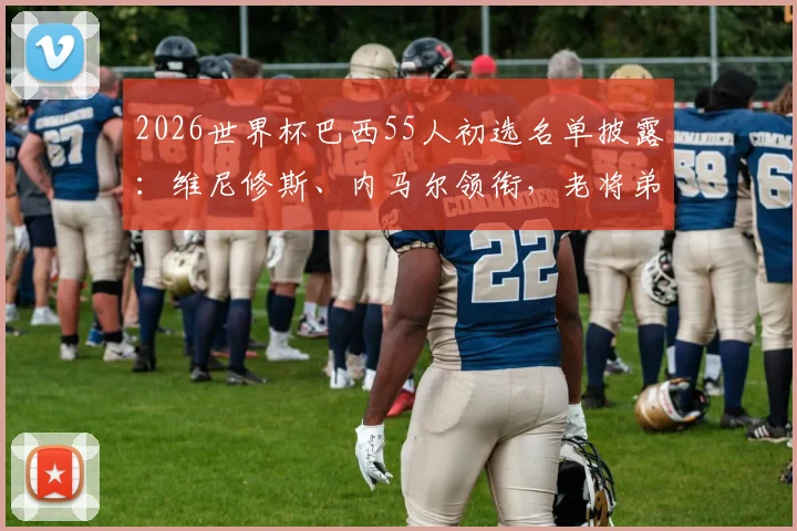 2026世界杯巴西55人初选名单披露:维尼修斯、内马尔领衔,老将弟媳入选引热议