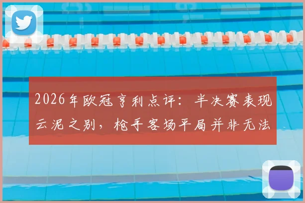 2026年欧冠亨利点评：半决赛表现云泥之别，枪手客场平局并非无法接受