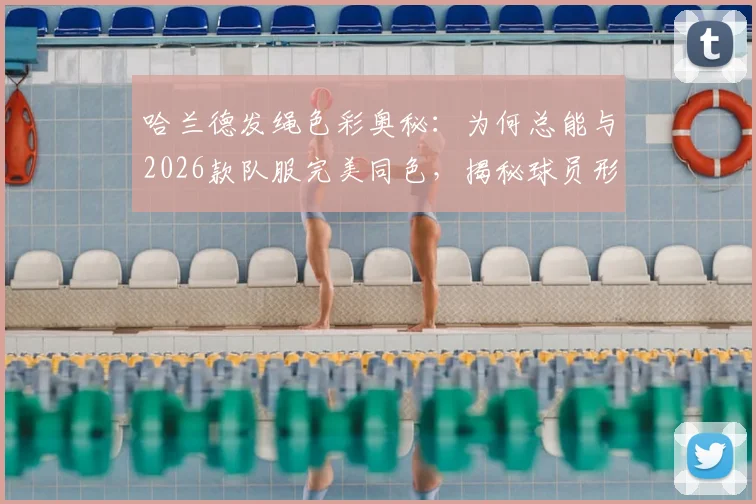 哈兰德发绳色彩奥秘：为何总能与2026款队服完美同色，揭秘球员形象管理细节