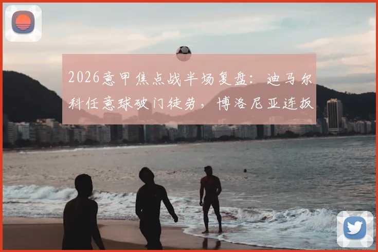 2026意甲焦点战半场复盘：迪马尔科任意球破门徒劳，博洛尼亚连扳两球2-1逆转国际米兰，战术解析与全场结果前瞻