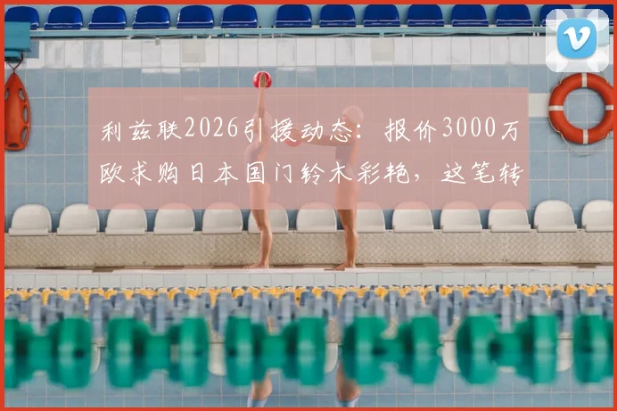 利兹联2026引援动态：报价3000万欧求购日本国门铃木彩艳，这笔转会值不值？