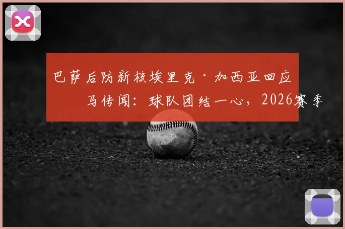 巴萨后防新核埃里克·加西亚回应皇马传闻：球队团结一心，2026赛季胜利才是重点