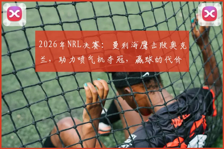 2026年NRL决赛：曼利海鹰击败奥克兰，助力喷气机夺冠，赢球的代价与体育精神的复杂探讨