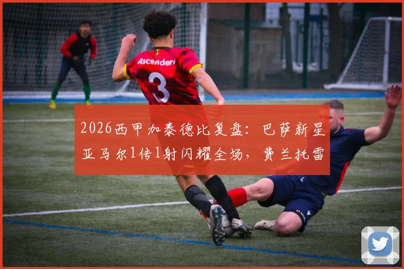 2026西甲加泰德比复盘:巴萨新星亚马尔1传1射闪耀全场,费兰托雷斯双响助队4-1大胜西班牙人,附完整技术统计与球员评分