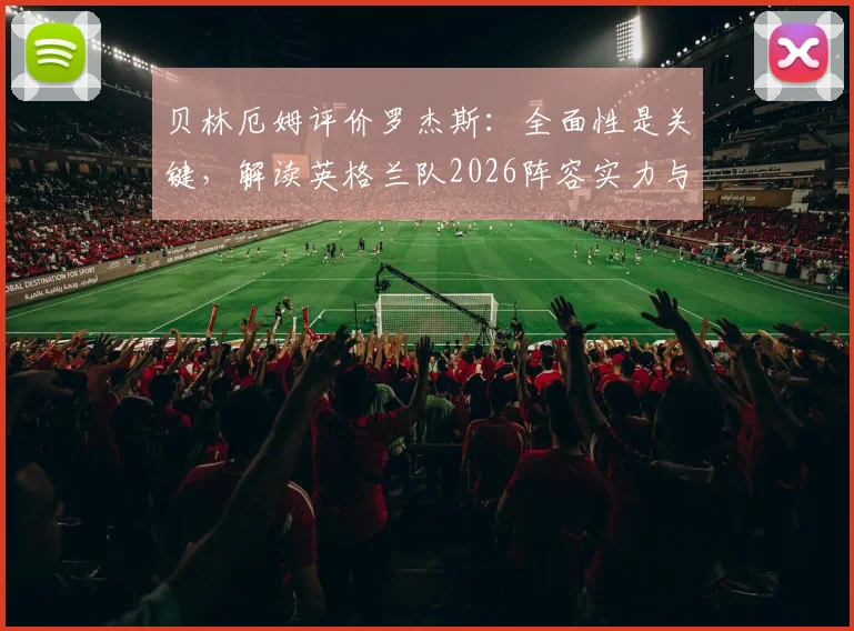 贝林厄姆评价罗杰斯：全面性是关键，解读英格兰队2026阵容实力与战术前景
