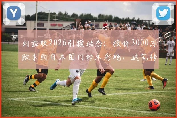 利兹联2026引援动态：报价3000万欧求购日本国门铃木彩艳，这笔转会值不值？
