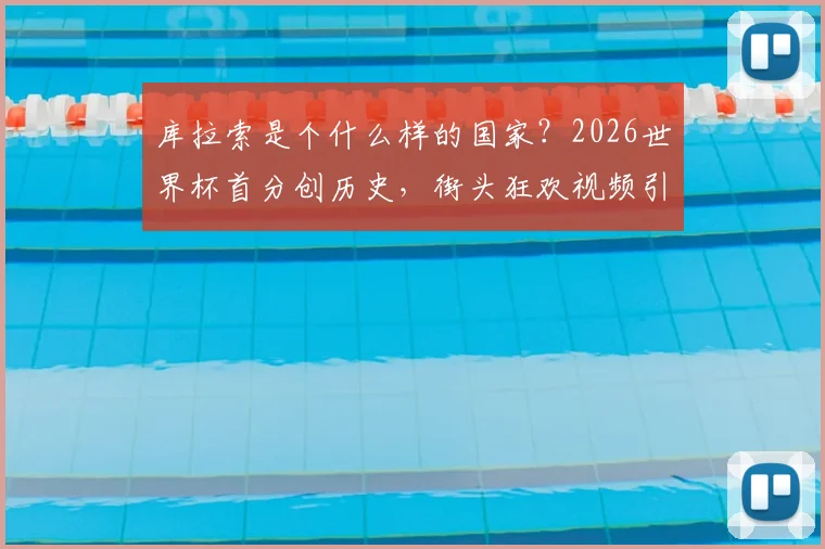 库拉索是个什么样的国家？2026世界杯首分创历史，街头狂欢视频引爆网络，附球队世界排名与预选赛战绩全解析