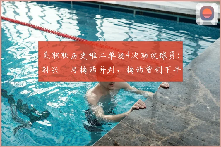 美职联历史唯二单场4次助攻球员:孙兴慜与梅西并列,梅西曾创下半场5助攻神迹