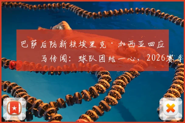 巴萨后防新核埃里克·加西亚回应皇马传闻：球队团结一心，2026赛季胜利才是重点