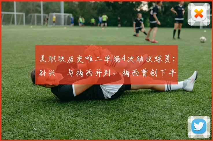 美职联历史唯二单场4次助攻球员：孙兴慜与梅西并列，梅西曾创下半场5助攻神迹