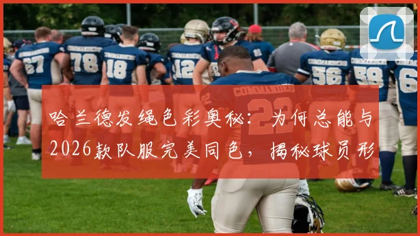 哈兰德发绳色彩奥秘：为何总能与2026款队服完美同色，揭秘球员形象管理细节