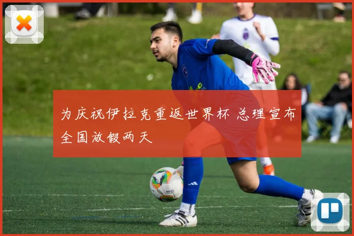 为庆祝伊拉克重返世界杯 总理宣布全国放假两天
