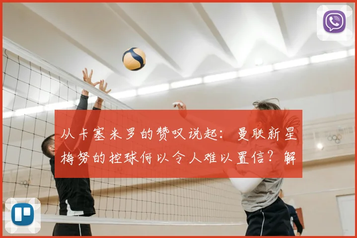 从卡塞米罗的赞叹说起：曼联新星梅努的控球何以令人难以置信？解读红魔现在与未来的中场基石