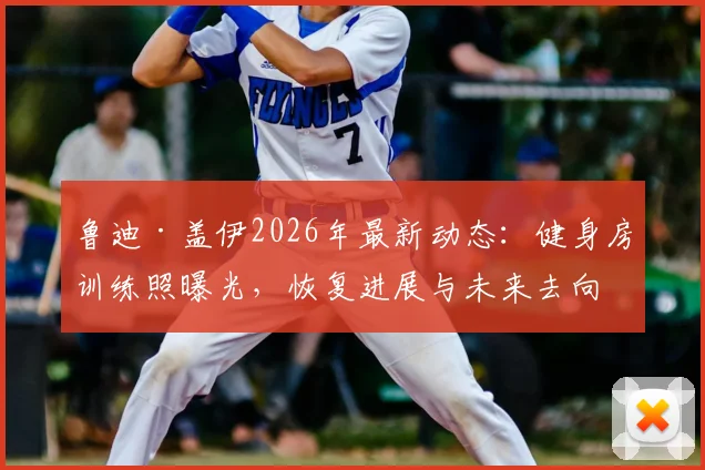 鲁迪·盖伊2026年最新动态：健身房训练照曝光，恢复进展与未来去向分析