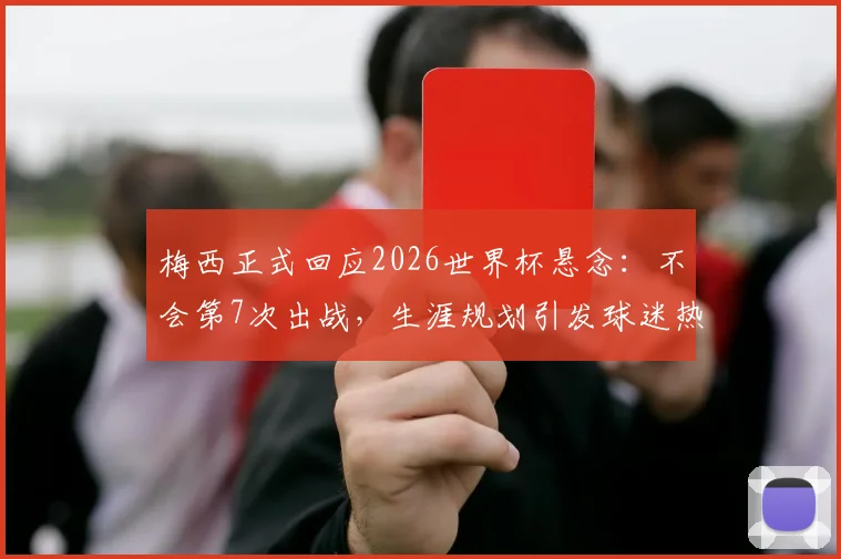 梅西正式回应2026世界杯悬念：不会第7次出战，生涯规划引发球迷热议