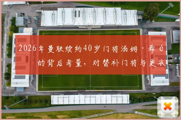 2026年曼联续约40岁门将汤姆·希顿的背后考量,对替补门将与更衣室经验需求的分析