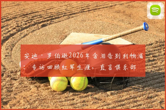 安迪·罗伯逊2026年含泪告别利物浦：专访回顾红军生涯，直言俱乐部成就了今日的我，附完整采访感言与视频