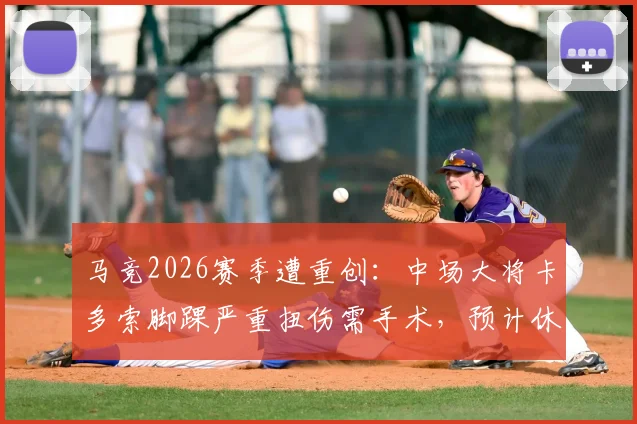 马竞2026赛季遭重创：中场大将卡多索脚踝严重扭伤需手术，预计休战时长与恢复过程详解