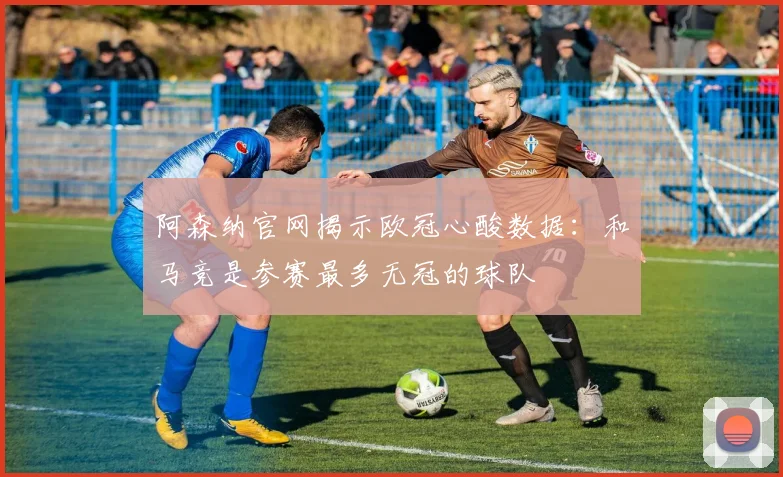 阿森纳官网揭示欧冠心酸数据：和马竞是参赛最多无冠的球队