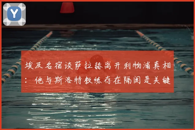 埃及名宿谈萨拉赫离开利物浦真相：他与斯洛特教练存在隔阂是关键原因