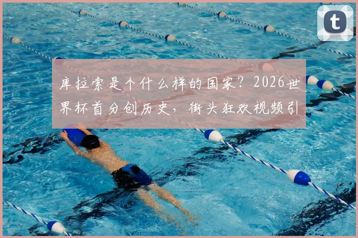 库拉索是个什么样的国家？2026世界杯首分创历史，街头狂欢视频引爆网络，附球队世界排名与预选赛战绩全解析