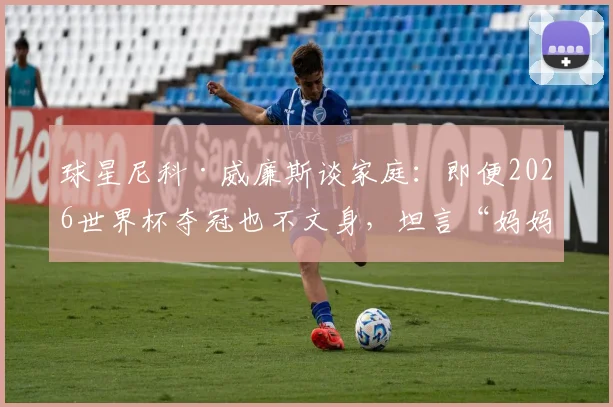球星尼科·威廉斯谈家庭：即便2026世界杯夺冠也不文身，坦言“妈妈会不高兴”