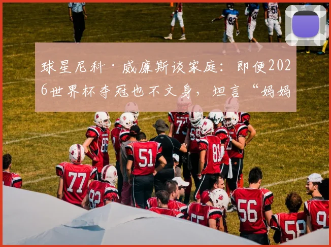 球星尼科·威廉斯谈家庭：即便2026世界杯夺冠也不文身，坦言“妈妈会不高兴”
