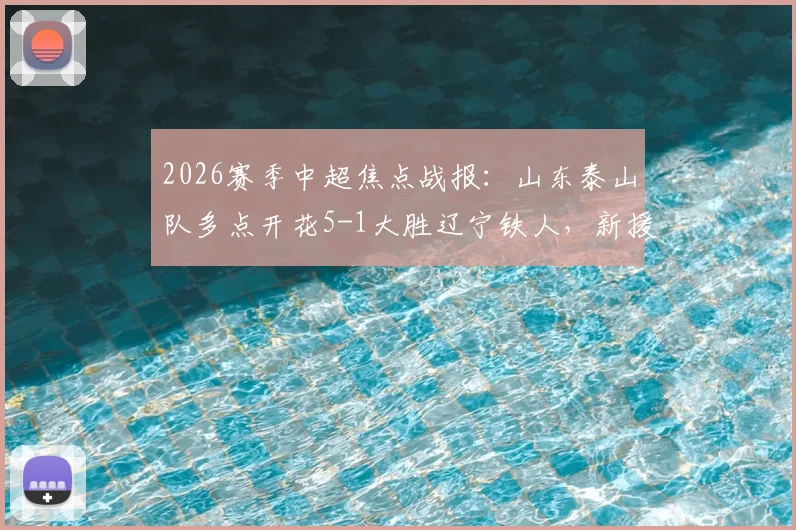 2026赛季中超焦点战报：山东泰山队多点开花5-1大胜辽宁铁人，新援泽卡2射1传卡扎伊什维利双响建功