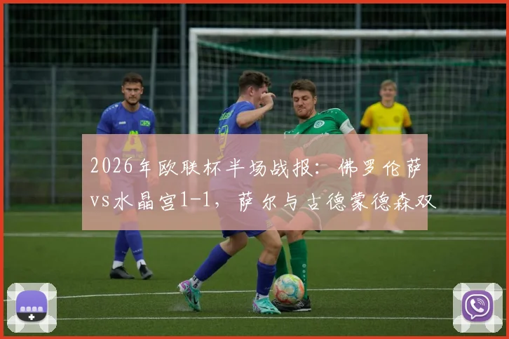 2026年欧联杯半场战报:佛罗伦萨vs水晶宫1-1,萨尔与古德蒙德森双双破门,附比赛关键数据与全场集锦回顾